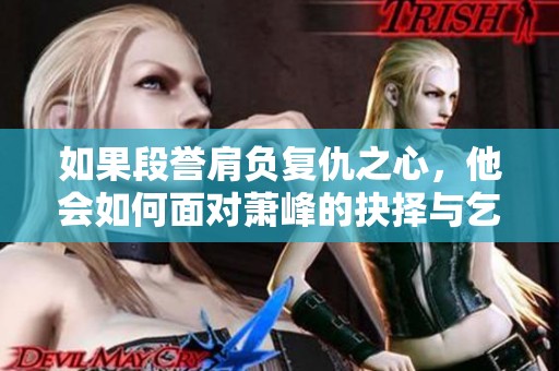 如果段誉肩负复仇之心，他会如何面对萧峰的抉择与乞丐的智慧？