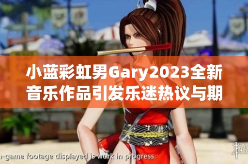 小蓝彩虹男Gary2023全新音乐作品引发乐迷热议与期待
