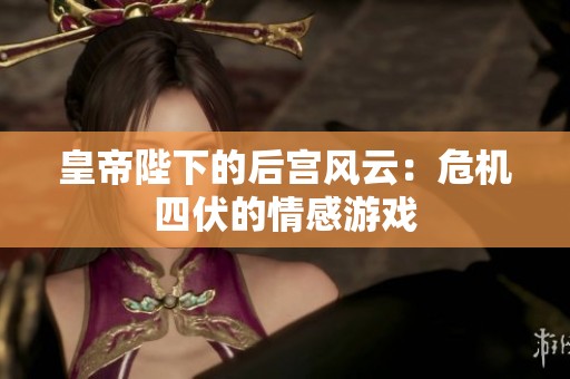 皇帝陛下的后宫风云：危机四伏的情感游戏