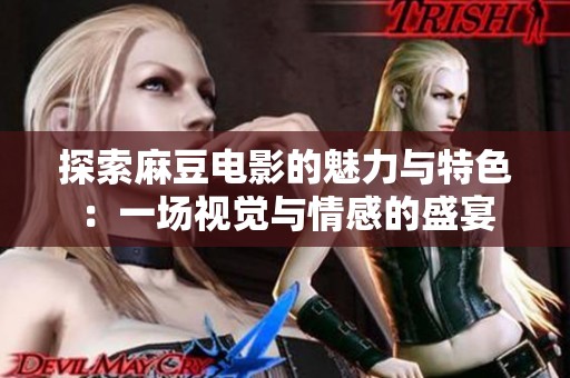 探索麻豆电影的魅力与特色：一场视觉与情感的盛宴