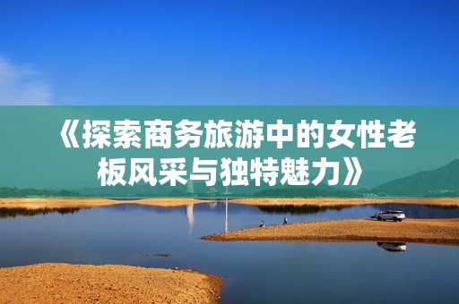 《探索商务旅游中的女性老板风采与独特魅力》