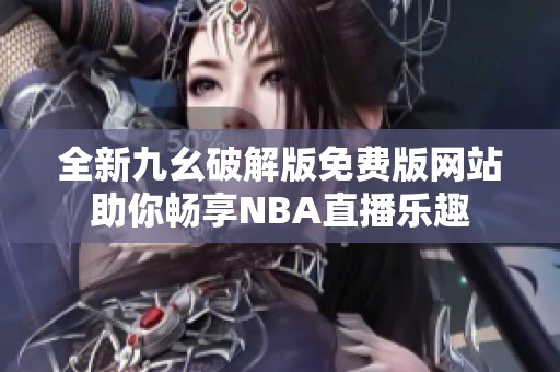 全新九幺破解版免费版网站助你畅享NBA直播乐趣