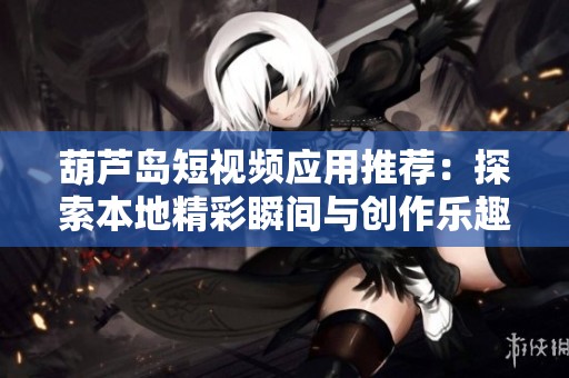 葫芦岛短视频应用推荐：探索本地精彩瞬间与创作乐趣