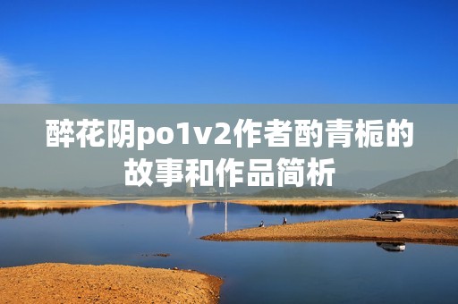 醉花阴po1v2作者酌青栀的故事和作品简析