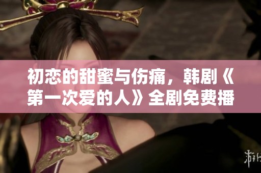 初恋的甜蜜与伤痛，韩剧《第一次爱的人》全剧免费播放