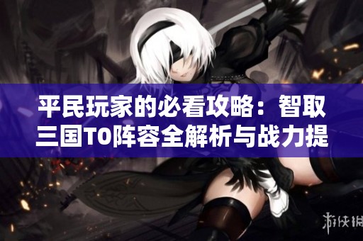 平民玩家的必看攻略：智取三国T0阵容全解析与战力提升秘籍！