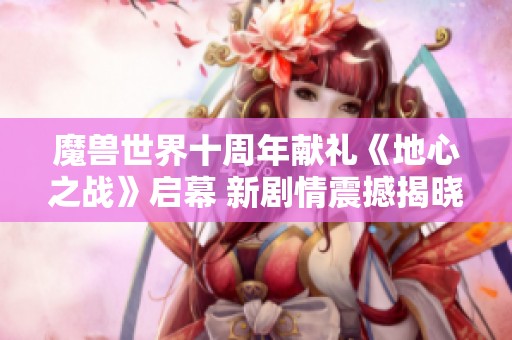 魔兽世界十周年献礼《地心之战》启幕 新剧情震撼揭晓