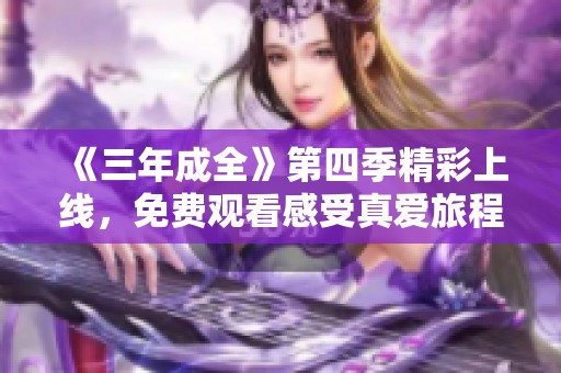 《三年成全》第四季精彩上线，免费观看感受真爱旅程