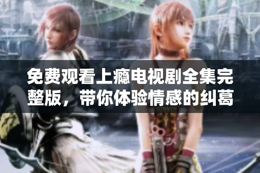 免费观看上瘾电视剧全集完整版，带你体验情感的纠葛与成长