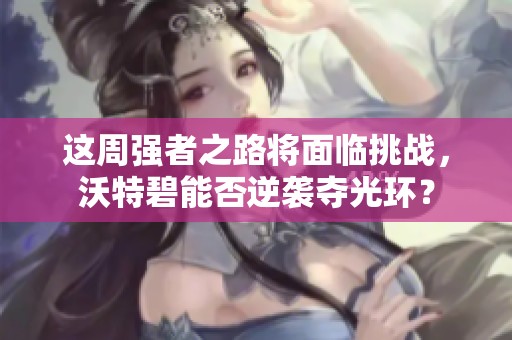 这周强者之路将面临挑战，沃特碧能否逆袭夺光环？