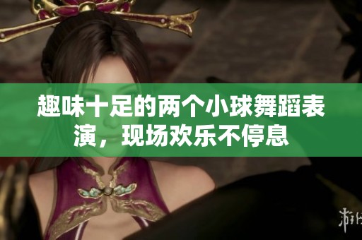 趣味十足的两个小球舞蹈表演，现场欢乐不停息