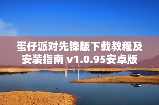 蛋仔派对先锋版下载教程及安装指南 v1.0.95安卓版