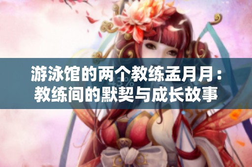游泳馆的两个教练孟月月：教练间的默契与成长故事