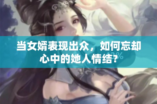 当女婿表现出众，如何忘却心中的她人情结？