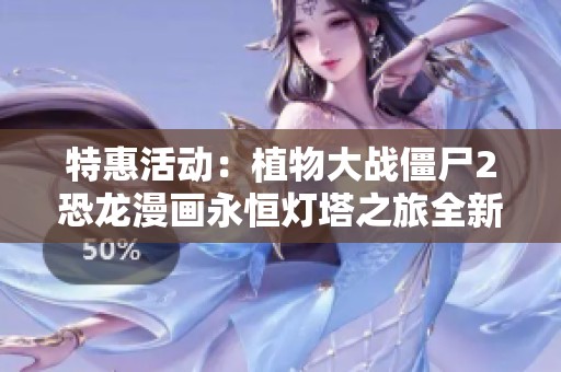 特惠活动：植物大战僵尸2恐龙漫画永恒灯塔之旅全新体验