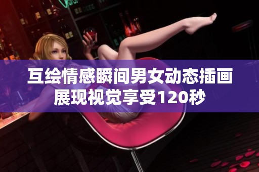 互绘情感瞬间男女动态插画展现视觉享受120秒