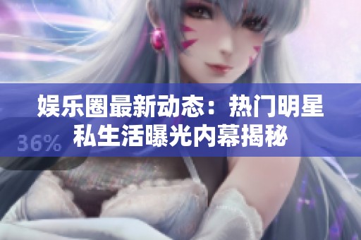 娱乐圈最新动态：热门明星私生活曝光内幕揭秘