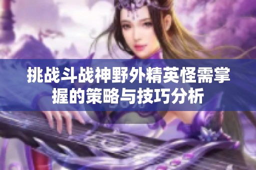 挑战斗战神野外精英怪需掌握的策略与技巧分析