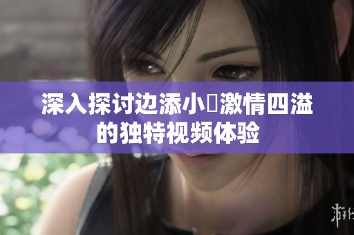 深入探讨边添小泬激情四溢的独特视频体验