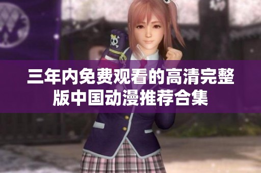 三年内免费观看的高清完整版中国动漫推荐合集