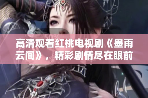 高清观看红桃电视剧《墨雨云间》，精彩剧情尽在眼前