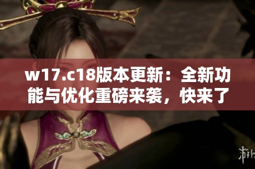 w17.c18版本更新：全新功能与优化重磅来袭，快来了解！