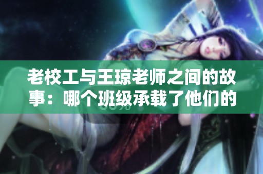 老校工与王琼老师之间的故事：哪个班级承载了他们的回忆