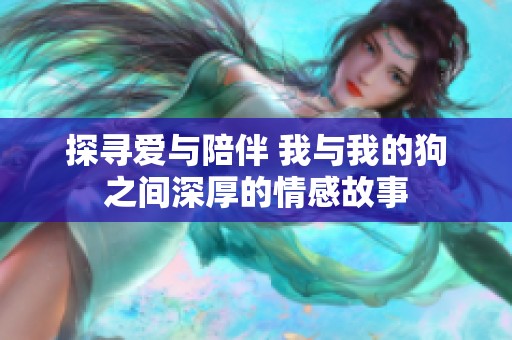 探寻爱与陪伴 我与我的狗之间深厚的情感故事