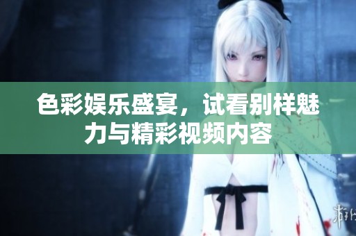 色彩娱乐盛宴，试看别样魅力与精彩视频内容