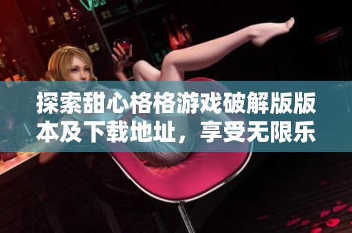 探索甜心格格游戏破解版版本及下载地址，享受无限乐趣！