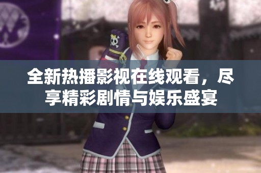 全新热播影视在线观看，尽享精彩剧情与娱乐盛宴