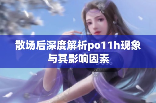 散场后深度解析po11h现象与其影响因素