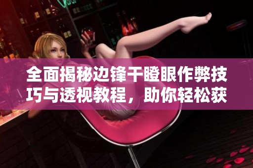 全面揭秘边锋干瞪眼作弊技巧与透视教程，助你轻松获胜