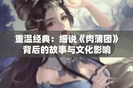 重温经典：细说《肉蒲团》背后的故事与文化影响