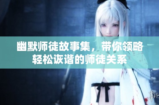 幽默师徒故事集，带你领略轻松诙谐的师徒关系