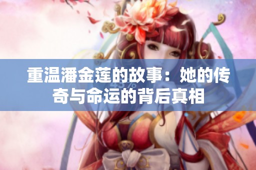 重温潘金莲的故事：她的传奇与命运的背后真相