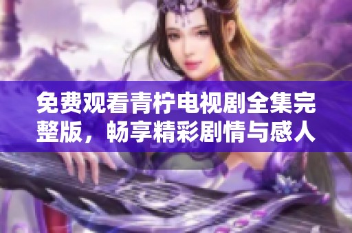 免费观看青柠电视剧全集完整版，畅享精彩剧情与感人故事