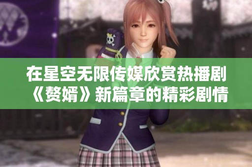 在星空无限传媒欣赏热播剧《赘婿》新篇章的精彩剧情
