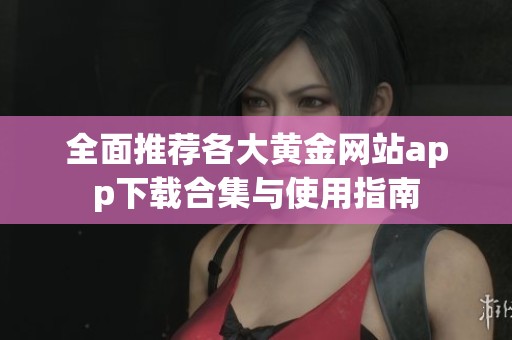 全面推荐各大黄金网站app下载合集与使用指南