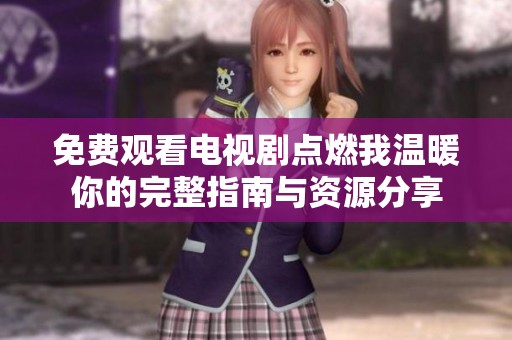 免费观看电视剧点燃我温暖你的完整指南与资源分享