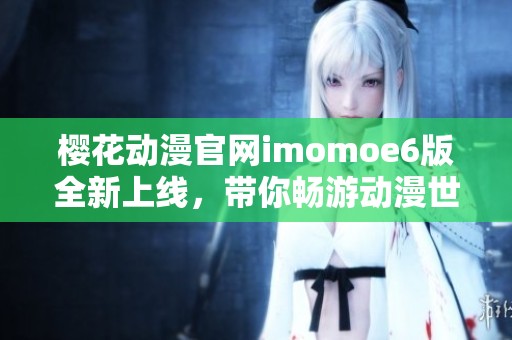 樱花动漫官网imomoe6版全新上线，带你畅游动漫世界