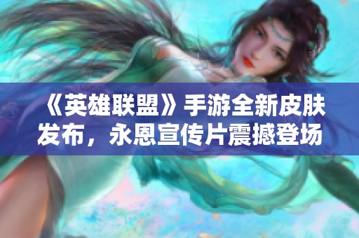 《英雄联盟》手游全新皮肤发布，永恩宣传片震撼登场！