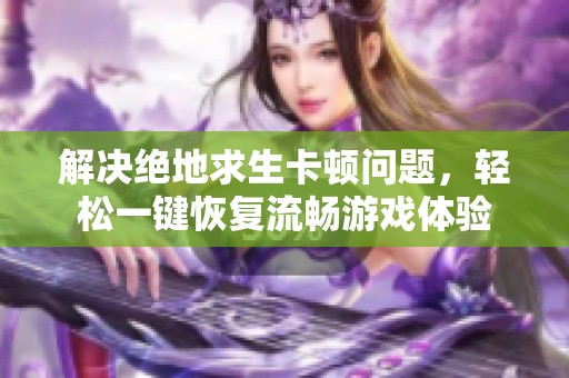 解决绝地求生卡顿问题，轻松一键恢复流畅游戏体验