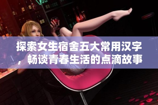 探索女生宿舍五大常用汉字，畅谈青春生活的点滴故事