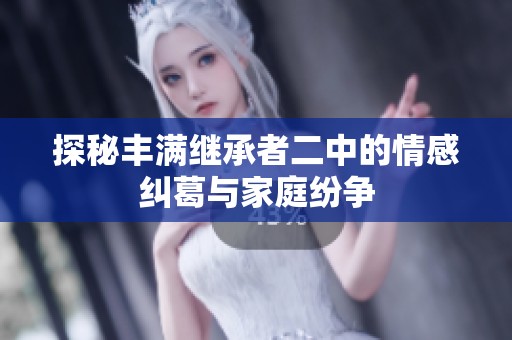 探秘丰满继承者二中的情感纠葛与家庭纷争