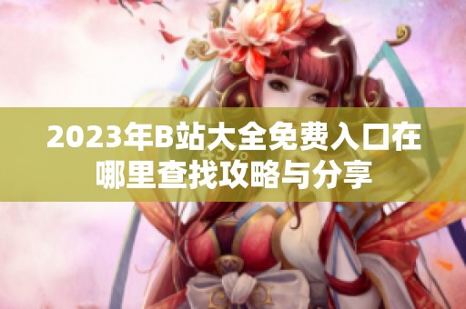 2023年B站大全免费入口在哪里查找攻略与分享