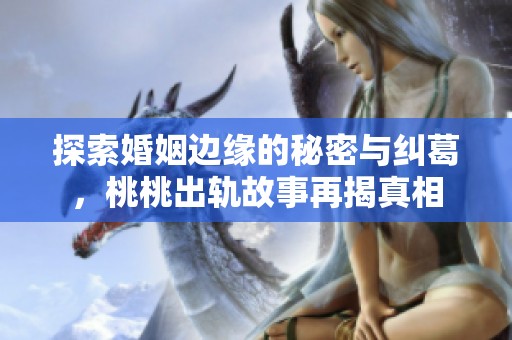 探索婚姻边缘的秘密与纠葛，桃桃出轨故事再揭真相
