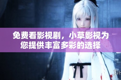 免费看影视剧，小草影视为您提供丰富多彩的选择