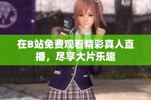 在B站免费观看精彩真人直播，尽享大片乐趣
