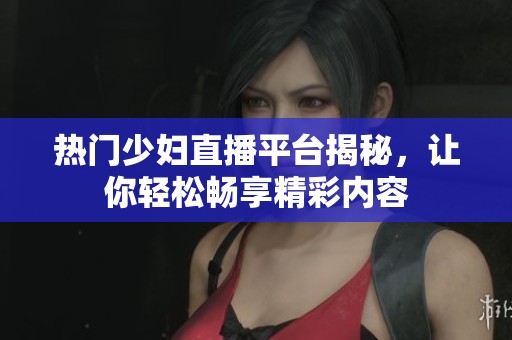 热门少妇直播平台揭秘，让你轻松畅享精彩内容